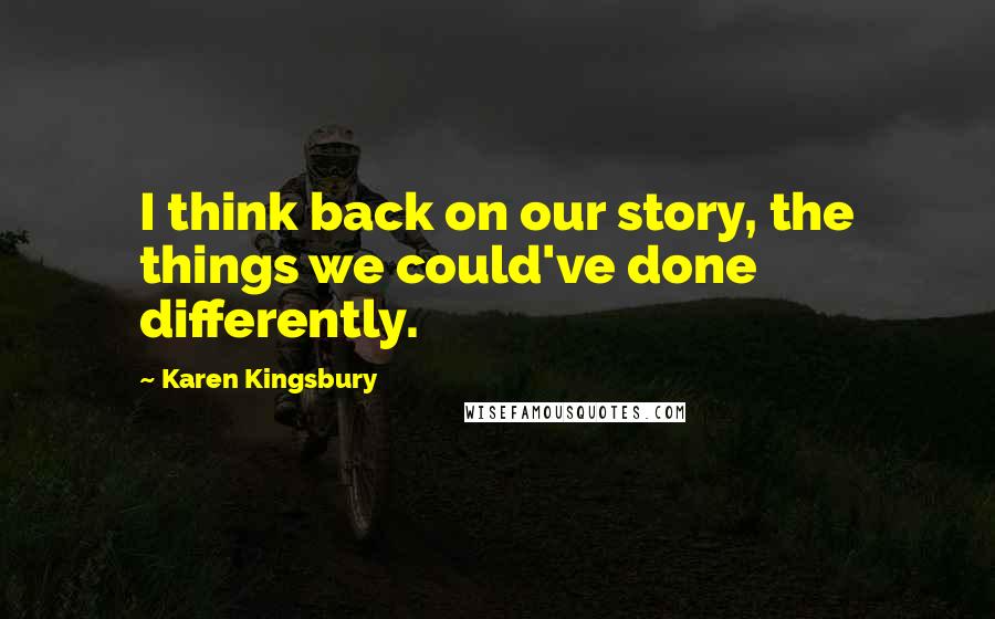 Karen Kingsbury Quotes: I think back on our story, the things we could've done differently.