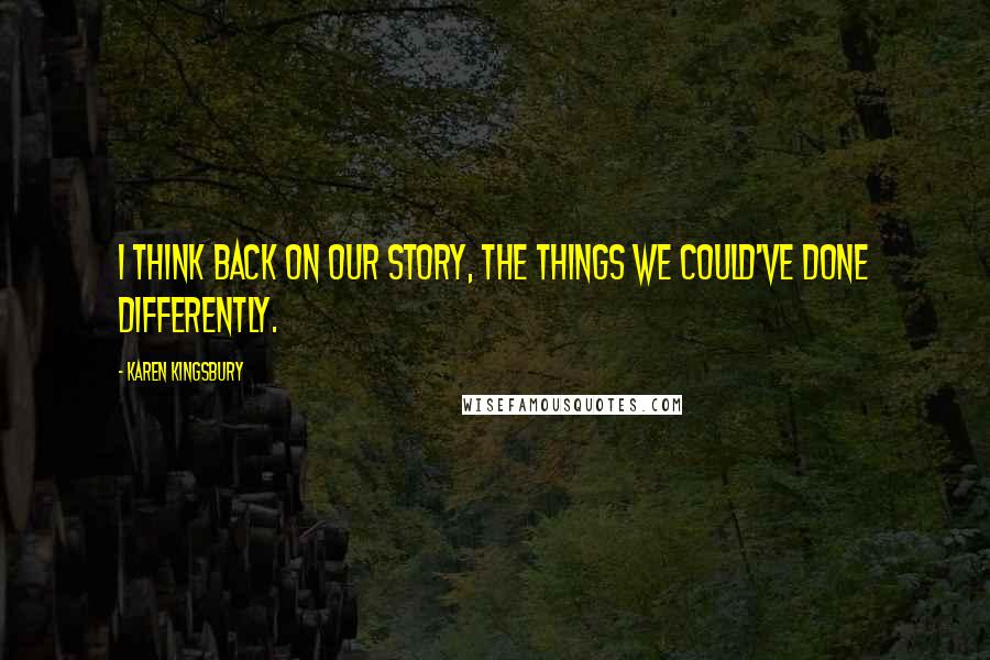 Karen Kingsbury Quotes: I think back on our story, the things we could've done differently.