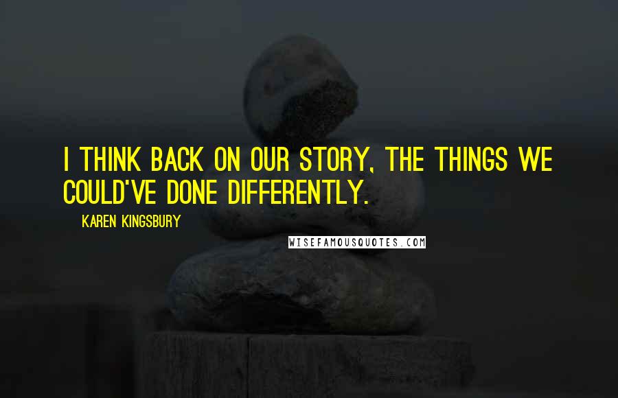 Karen Kingsbury Quotes: I think back on our story, the things we could've done differently.