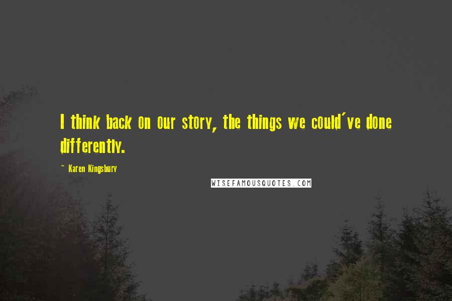 Karen Kingsbury Quotes: I think back on our story, the things we could've done differently.