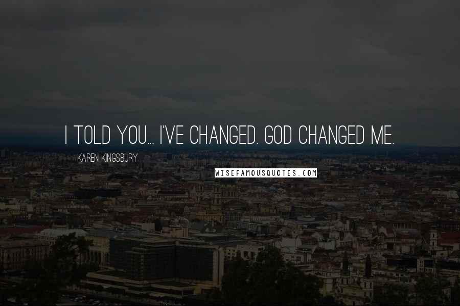 Karen Kingsbury Quotes: I told you... I've changed. God changed me.