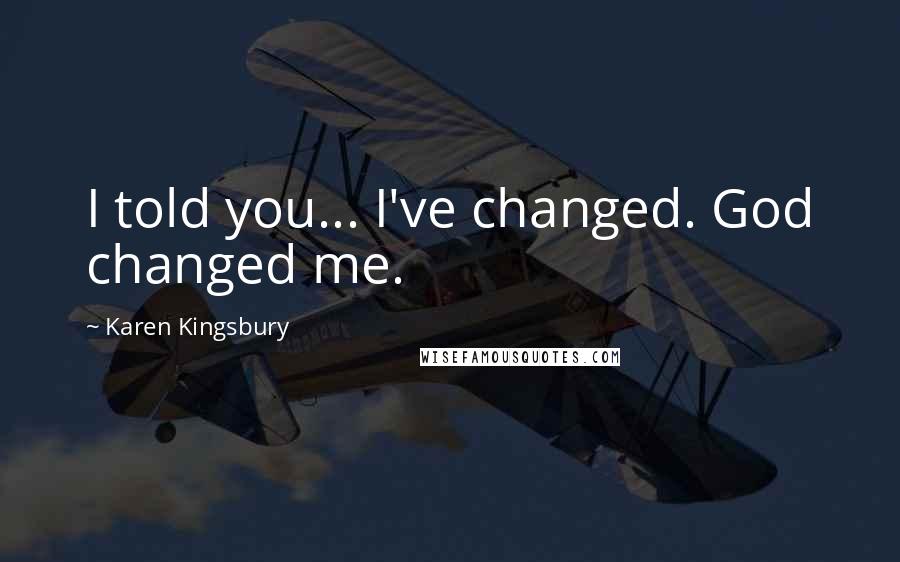 Karen Kingsbury Quotes: I told you... I've changed. God changed me.