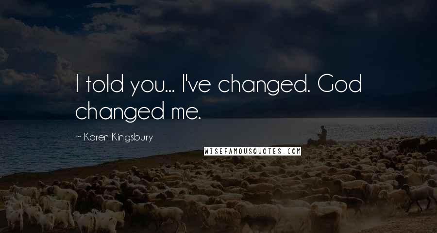 Karen Kingsbury Quotes: I told you... I've changed. God changed me.