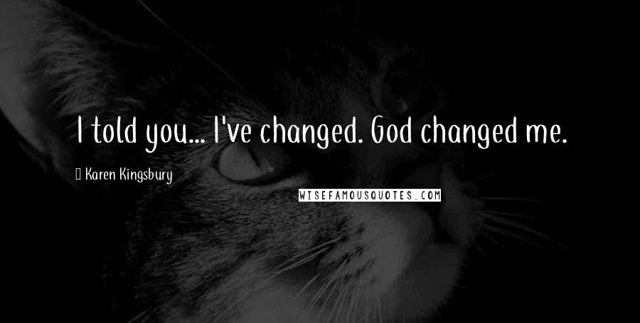 Karen Kingsbury Quotes: I told you... I've changed. God changed me.