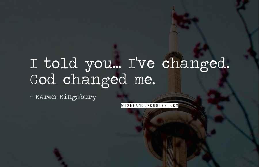 Karen Kingsbury Quotes: I told you... I've changed. God changed me.