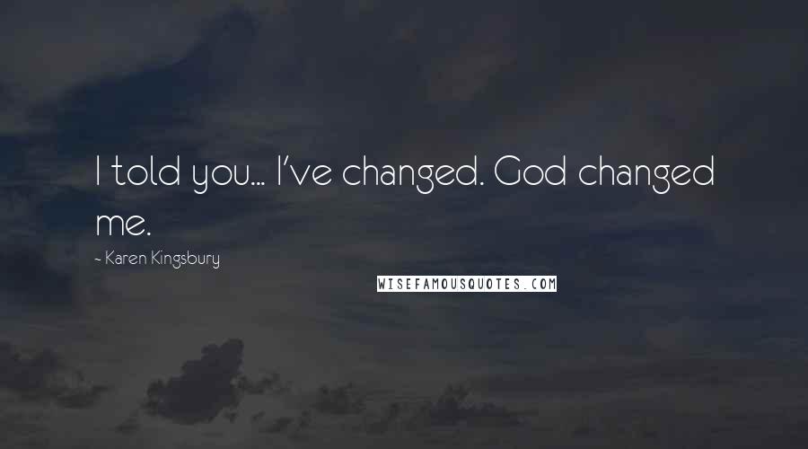 Karen Kingsbury Quotes: I told you... I've changed. God changed me.