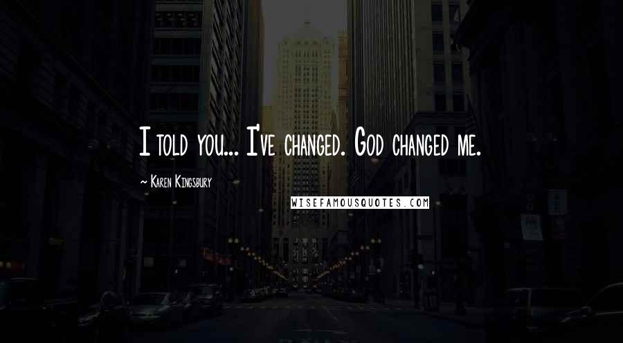 Karen Kingsbury Quotes: I told you... I've changed. God changed me.