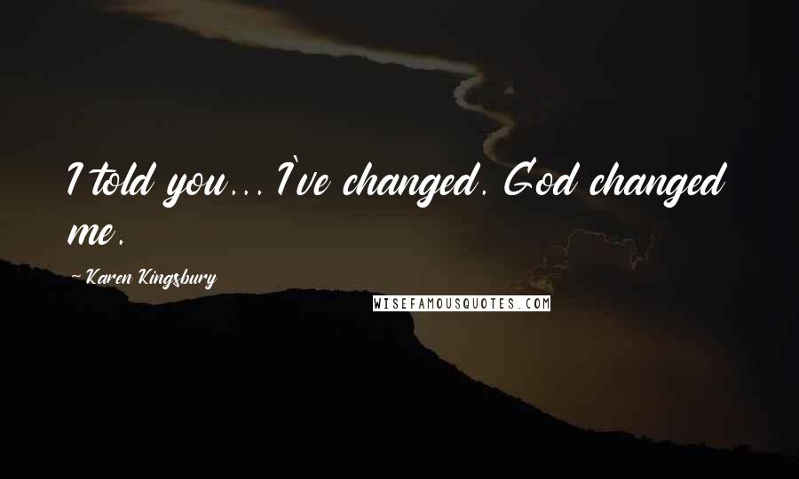 Karen Kingsbury Quotes: I told you... I've changed. God changed me.