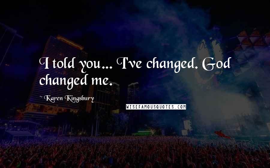 Karen Kingsbury Quotes: I told you... I've changed. God changed me.