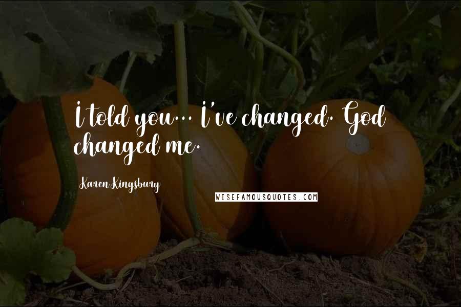 Karen Kingsbury Quotes: I told you... I've changed. God changed me.