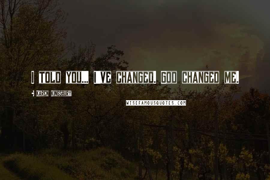 Karen Kingsbury Quotes: I told you... I've changed. God changed me.