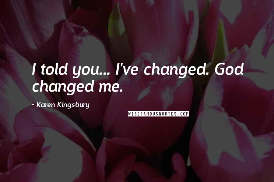 Karen Kingsbury Quotes: I told you... I've changed. God changed me.