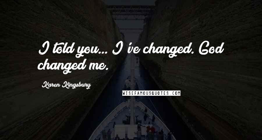 Karen Kingsbury Quotes: I told you... I've changed. God changed me.