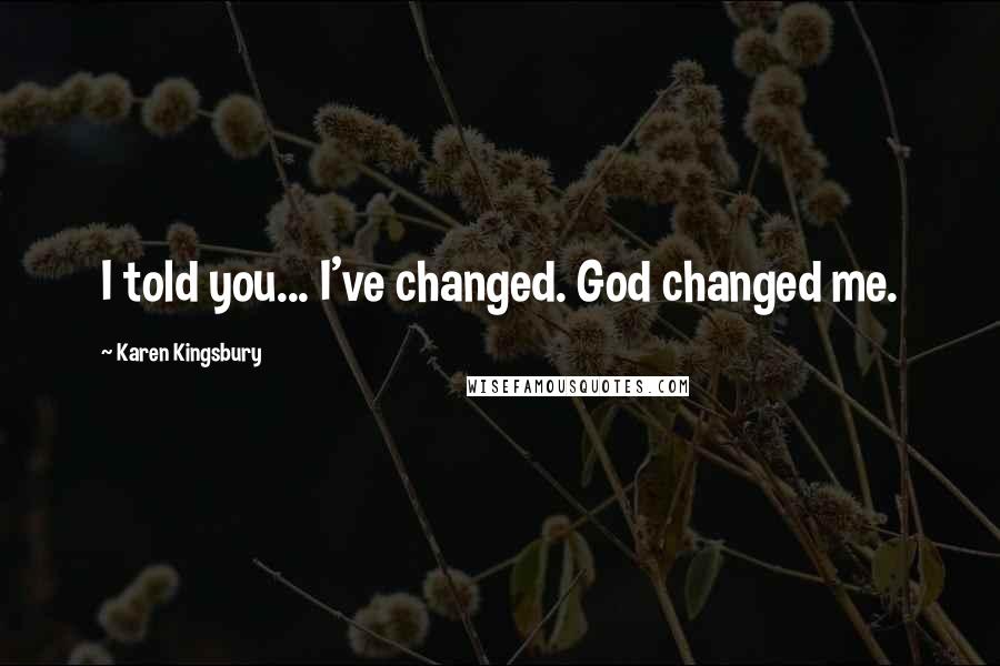 Karen Kingsbury Quotes: I told you... I've changed. God changed me.