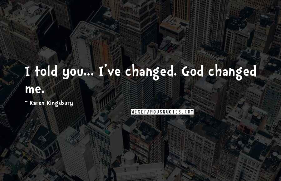 Karen Kingsbury Quotes: I told you... I've changed. God changed me.