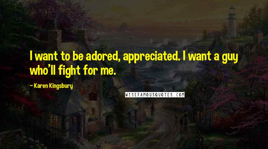 Karen Kingsbury Quotes: I want to be adored, appreciated. I want a guy who'll fight for me.