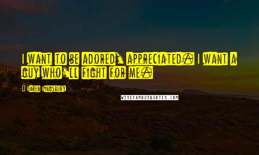 Karen Kingsbury Quotes: I want to be adored, appreciated. I want a guy who'll fight for me.