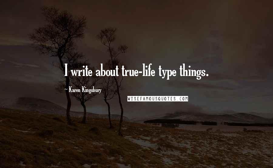 Karen Kingsbury Quotes: I write about true-life type things.