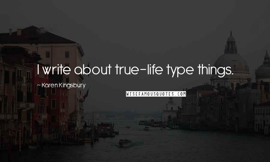 Karen Kingsbury Quotes: I write about true-life type things.