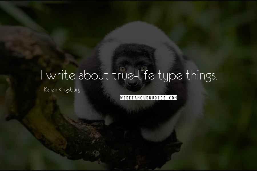 Karen Kingsbury Quotes: I write about true-life type things.