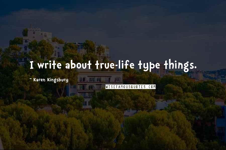 Karen Kingsbury Quotes: I write about true-life type things.