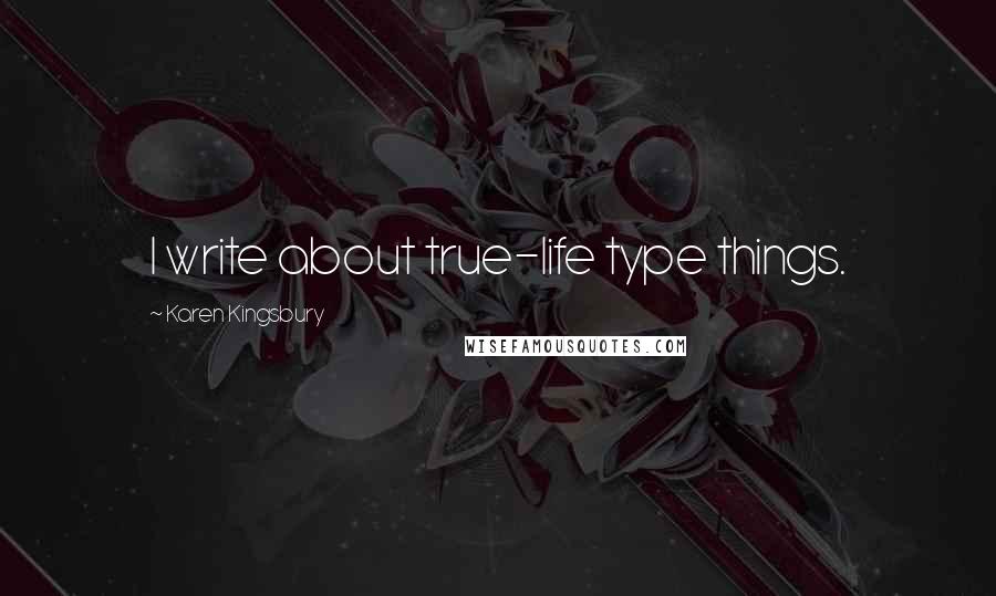 Karen Kingsbury Quotes: I write about true-life type things.