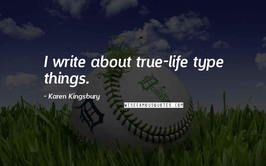 Karen Kingsbury Quotes: I write about true-life type things.