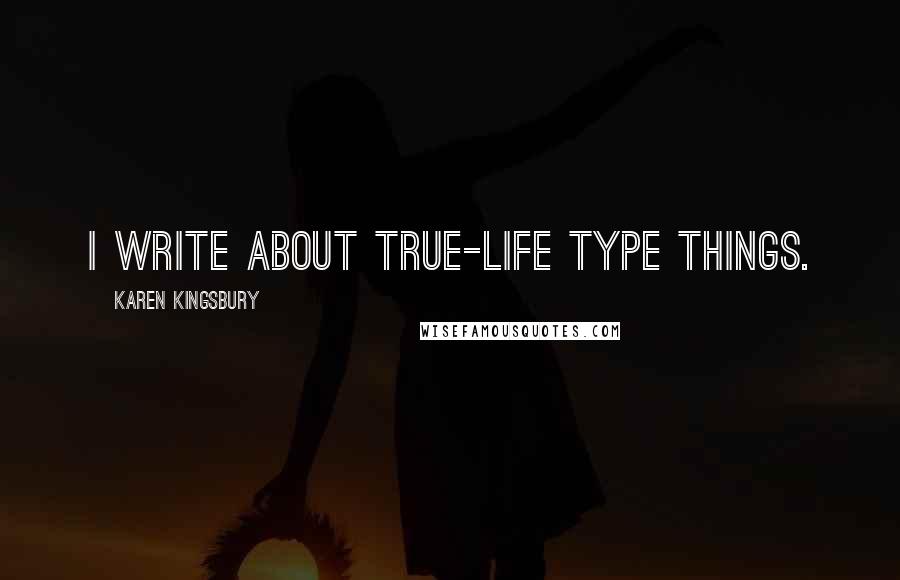 Karen Kingsbury Quotes: I write about true-life type things.