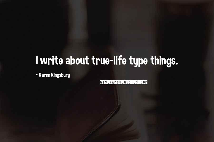Karen Kingsbury Quotes: I write about true-life type things.