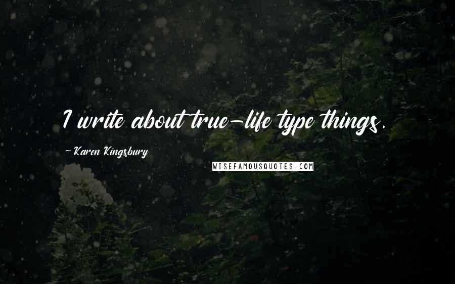 Karen Kingsbury Quotes: I write about true-life type things.