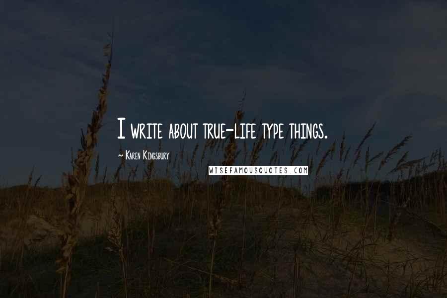 Karen Kingsbury Quotes: I write about true-life type things.