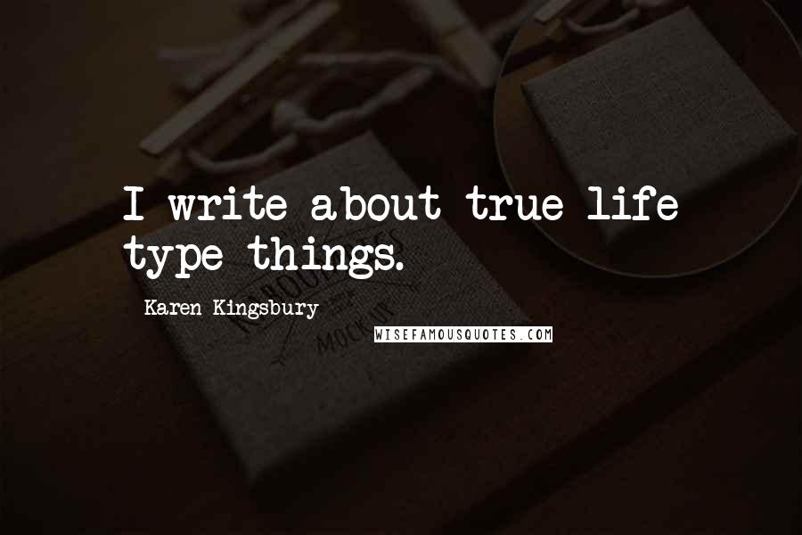 Karen Kingsbury Quotes: I write about true-life type things.