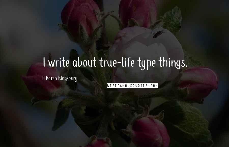 Karen Kingsbury Quotes: I write about true-life type things.