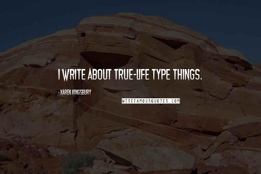 Karen Kingsbury Quotes: I write about true-life type things.