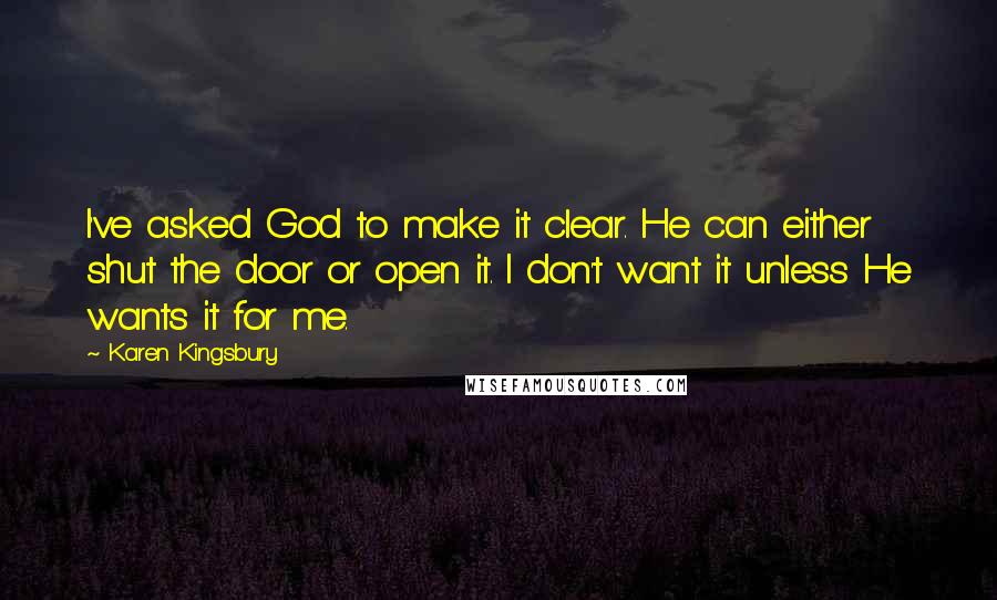 Karen Kingsbury Quotes: I've asked God to make it clear. He can either shut the door or open it. I don't want it unless He wants it for me.