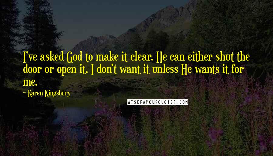 Karen Kingsbury Quotes: I've asked God to make it clear. He can either shut the door or open it. I don't want it unless He wants it for me.