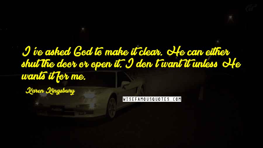 Karen Kingsbury Quotes: I've asked God to make it clear. He can either shut the door or open it. I don't want it unless He wants it for me.