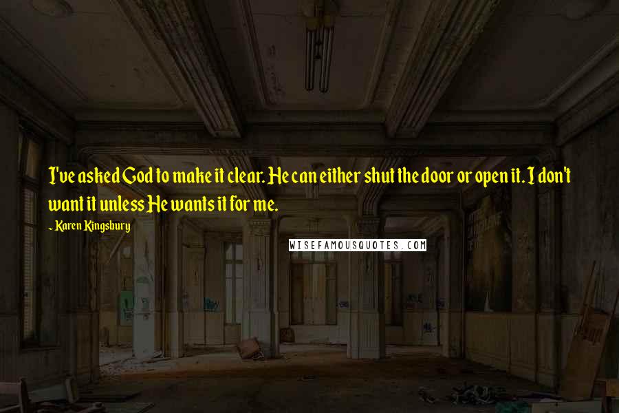 Karen Kingsbury Quotes: I've asked God to make it clear. He can either shut the door or open it. I don't want it unless He wants it for me.