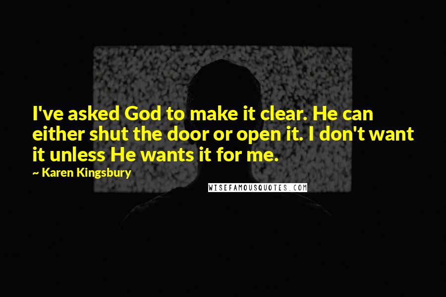 Karen Kingsbury Quotes: I've asked God to make it clear. He can either shut the door or open it. I don't want it unless He wants it for me.
