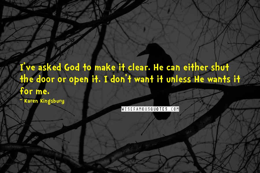 Karen Kingsbury Quotes: I've asked God to make it clear. He can either shut the door or open it. I don't want it unless He wants it for me.