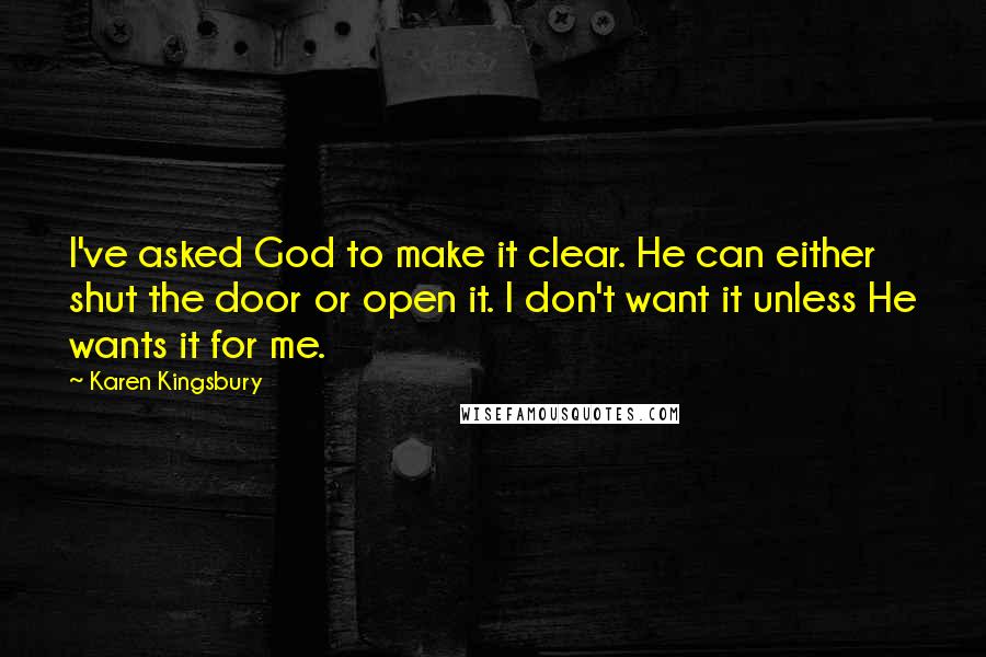 Karen Kingsbury Quotes: I've asked God to make it clear. He can either shut the door or open it. I don't want it unless He wants it for me.
