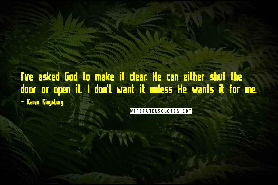 Karen Kingsbury Quotes: I've asked God to make it clear. He can either shut the door or open it. I don't want it unless He wants it for me.