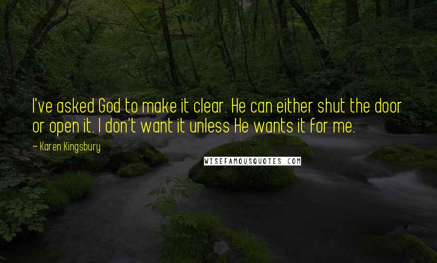 Karen Kingsbury Quotes: I've asked God to make it clear. He can either shut the door or open it. I don't want it unless He wants it for me.