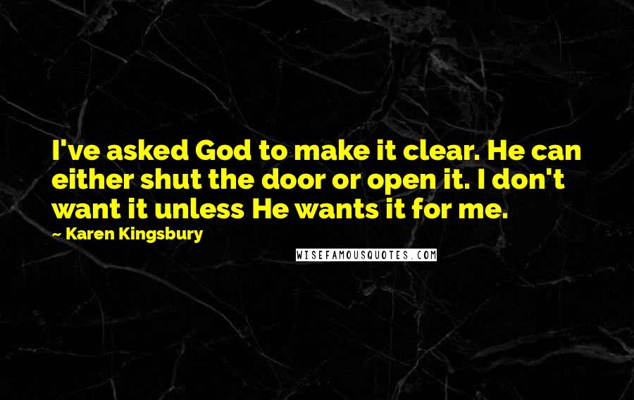 Karen Kingsbury Quotes: I've asked God to make it clear. He can either shut the door or open it. I don't want it unless He wants it for me.