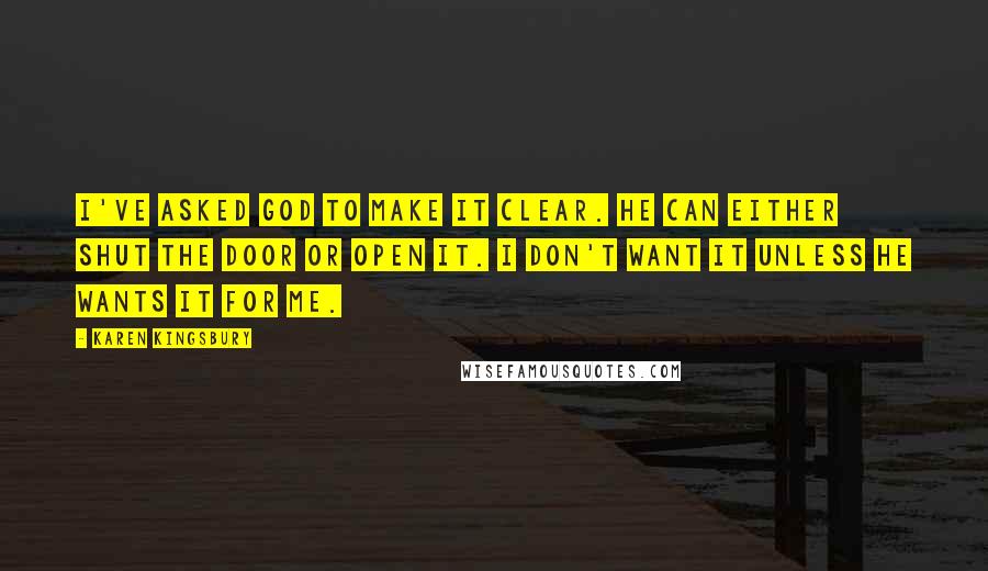 Karen Kingsbury Quotes: I've asked God to make it clear. He can either shut the door or open it. I don't want it unless He wants it for me.