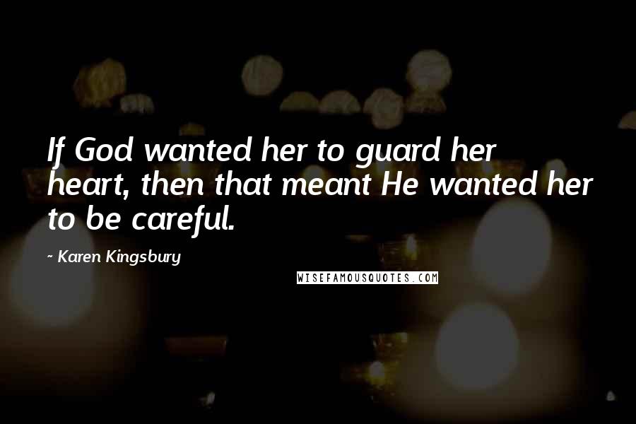 Karen Kingsbury Quotes: If God wanted her to guard her heart, then that meant He wanted her to be careful.