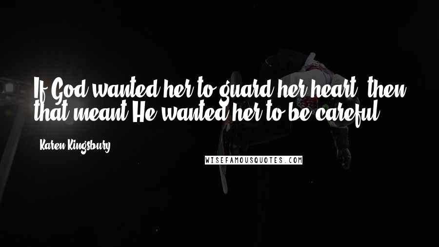 Karen Kingsbury Quotes: If God wanted her to guard her heart, then that meant He wanted her to be careful.