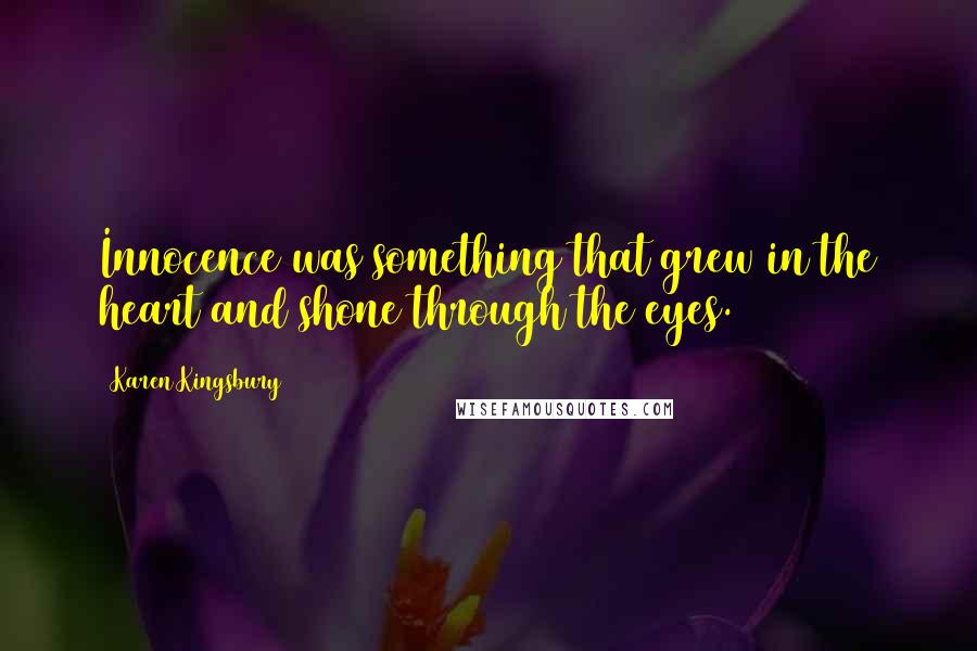 Karen Kingsbury Quotes: Innocence was something that grew in the heart and shone through the eyes.