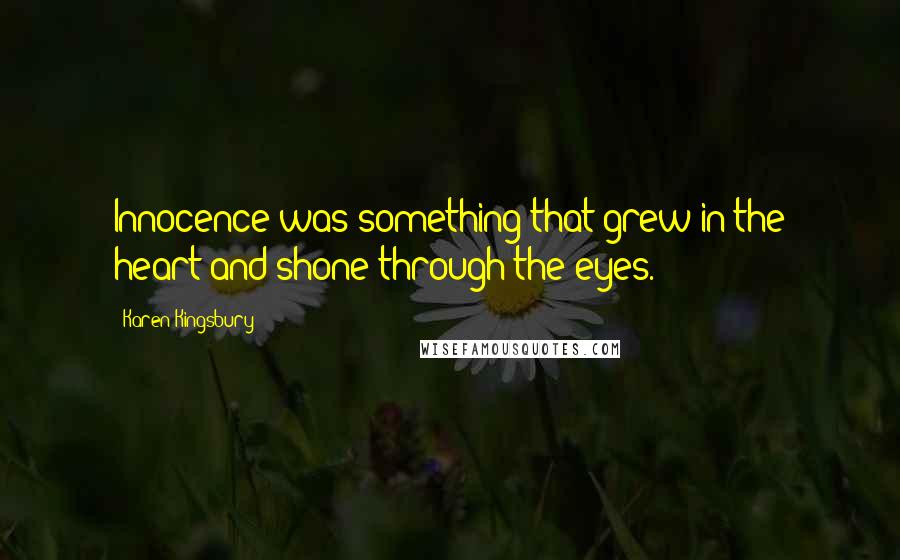 Karen Kingsbury Quotes: Innocence was something that grew in the heart and shone through the eyes.