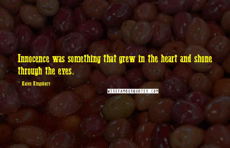 Karen Kingsbury Quotes: Innocence was something that grew in the heart and shone through the eyes.